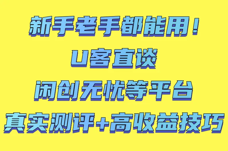 新手老手都能用!U客直谈、闲创无忧等平台真实测评+高收益技巧