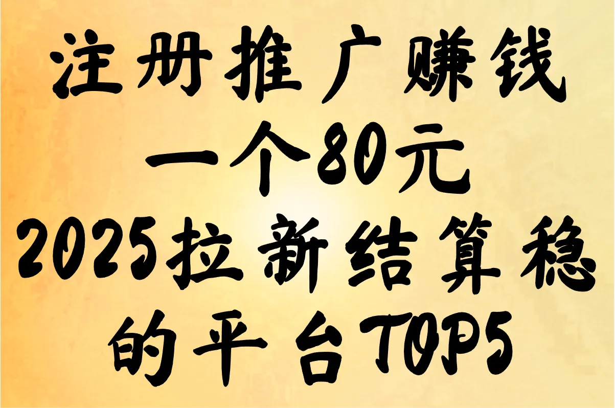 注册推广赚钱一个80元是真的吗?2025拉新结算稳的平台TOP5(附防骗指南)