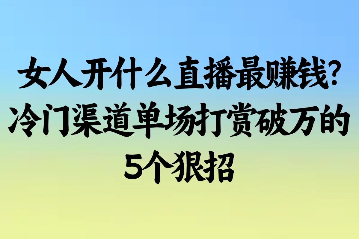 女人开什么直播最赚钱?2025黑马平台排行:冷门渠道单场打赏破万的5个狠招
