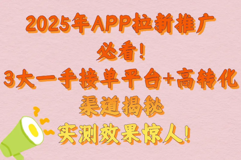 2025年app拉新推广一手接单平台有哪些?3个高转化渠道实测有效