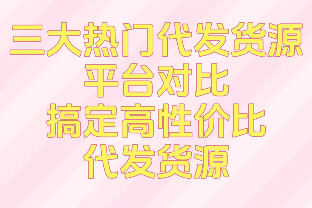 三大热门代发货源平台对比，搞定高性价比代发货源