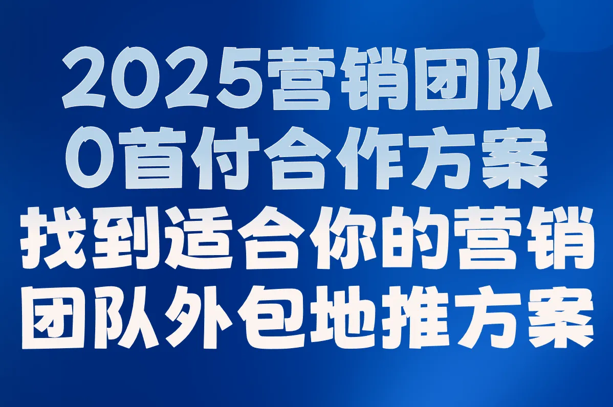 2025营销团队外包地推怎么收费?5大团队收费性价比排行+0首付合作方案