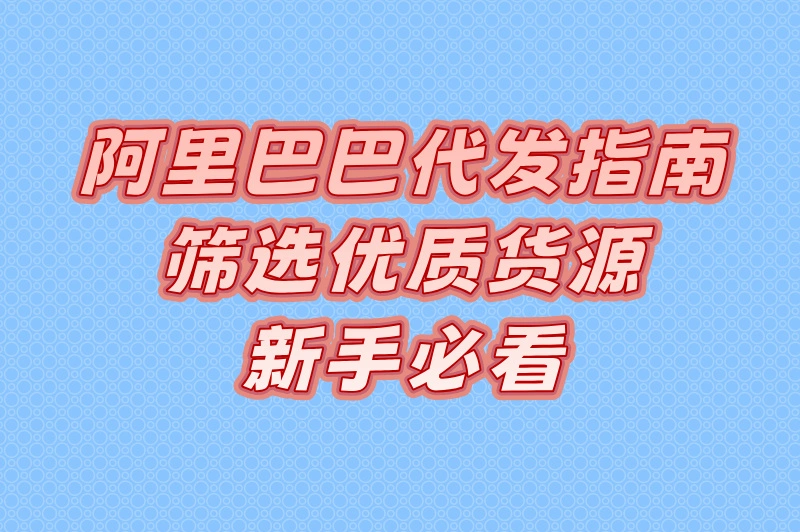 阿里巴巴代发指南，筛选优质货源，新手必看