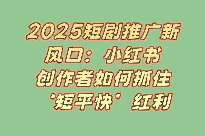 2025短剧推广新风口：小红书创作者如何抓住‘短平快’红利