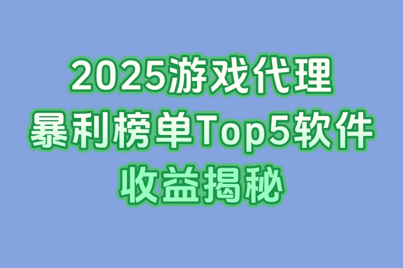 2025实测:游戏代理软件哪个好?Top5收益对比+零门槛入驻攻略