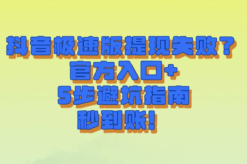 抖音极速版(领现金)提现失败?下载入口+5步操作避坑指南(安卓/iOS通用)