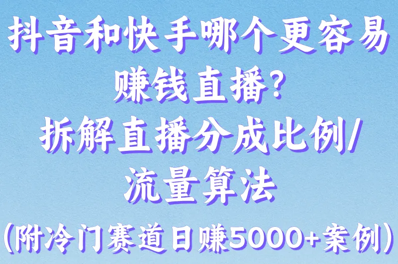 抖音和快手哪个更容易赚钱直播?拆解直播分成比例/流量算法(附冷门赛道日赚5000+案例)