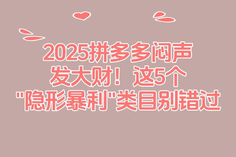 2025拼多多卖啥最赚钱排行?这5类产品90%商家不知道