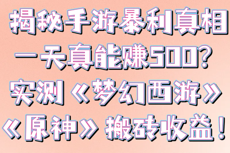 手游一天能赚100到500的游戏是真的吗?揭秘原神/梦幻西游真实收益