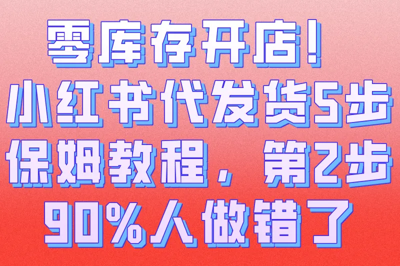 2025小红书代发货怎么操作流程?新手必看的5步(附避坑指南)