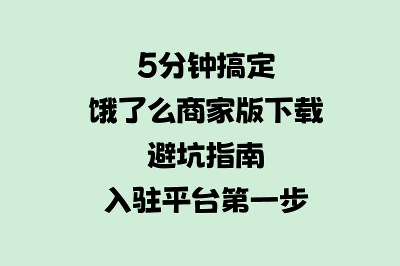 5分钟搞定!饿了么商家版下载避坑指南,入驻平台第一步