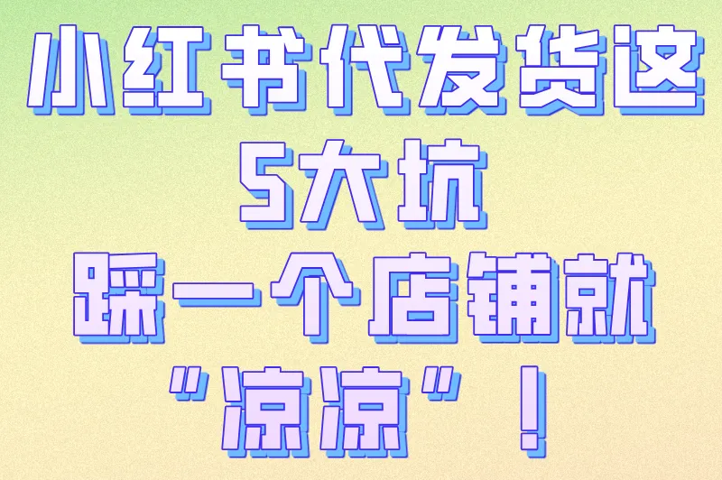 小红书代发货这5大坑，踩一个店铺就“凉凉”！