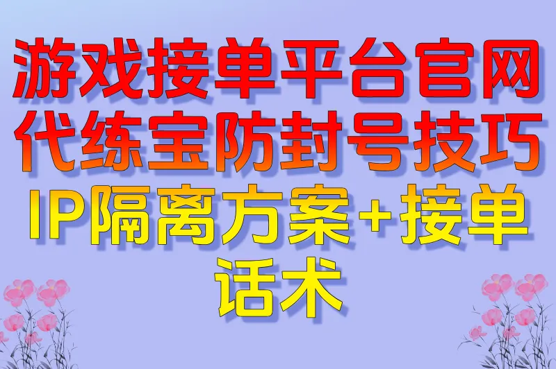 揭秘!游戏接单平台官网代练宝防封号技巧:IP隔离方案+接单话术