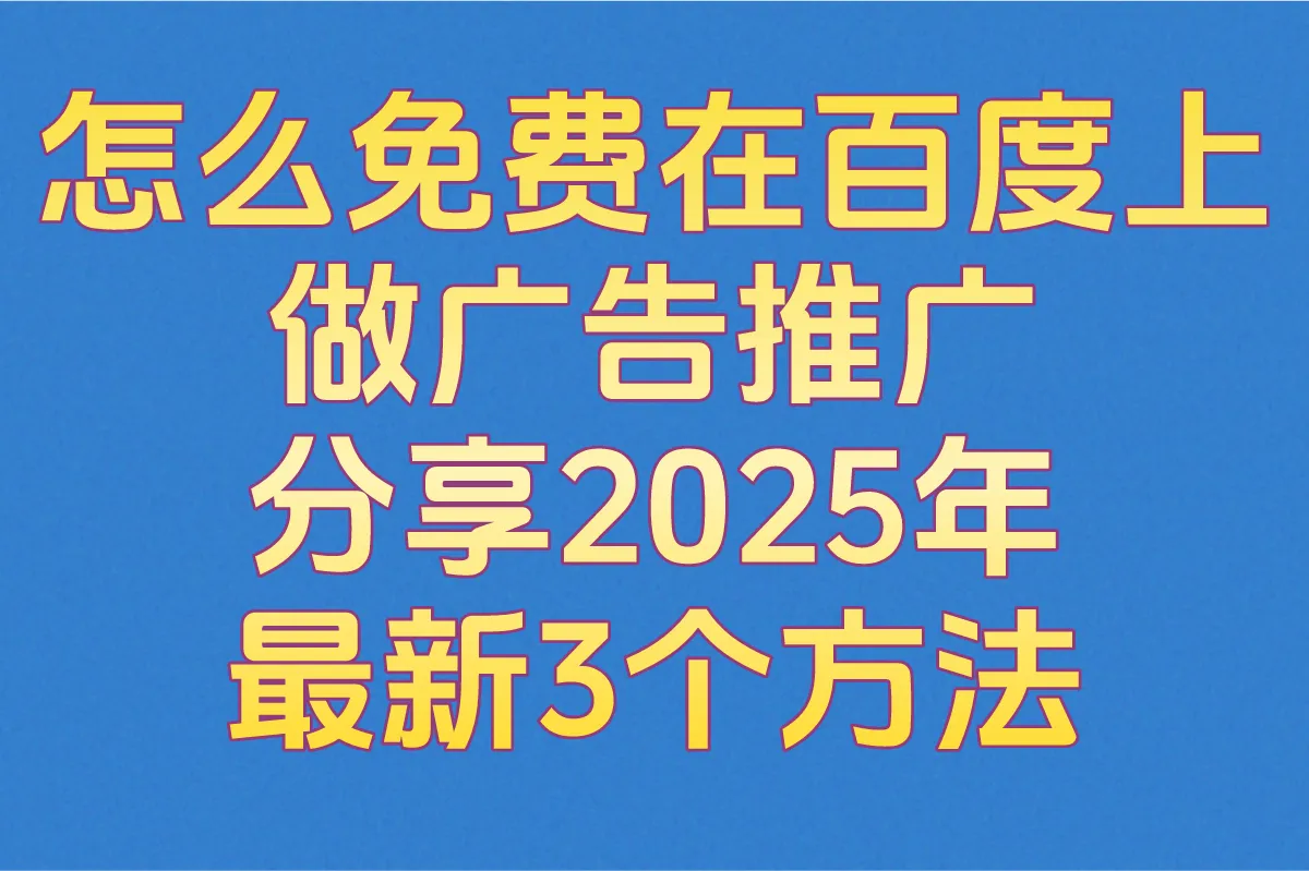 怎么免费在百度上做广告推广,分享2025年最新3个方法(附推广指南)