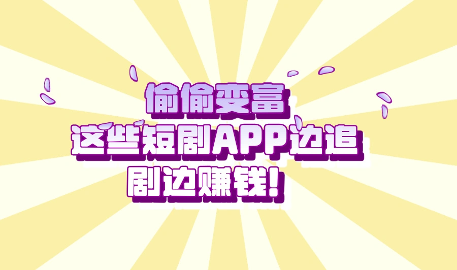 偷偷变富？这些短剧APP边追剧边赚钱！
