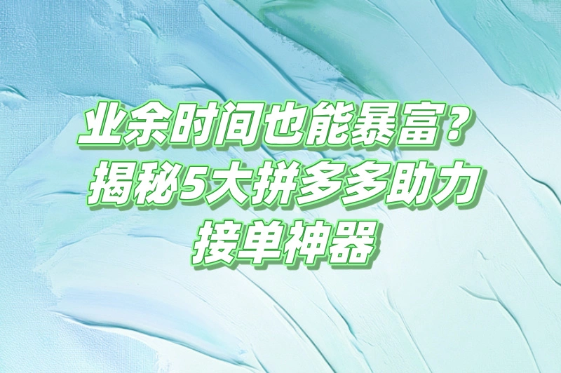 业余时间也能暴富？揭秘5大拼多多助力接单神器