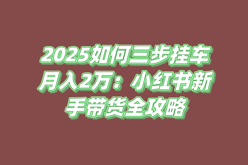 2025小红书怎么推广赚佣金?分享0粉丝靠带货月入2万的3步挂车技巧