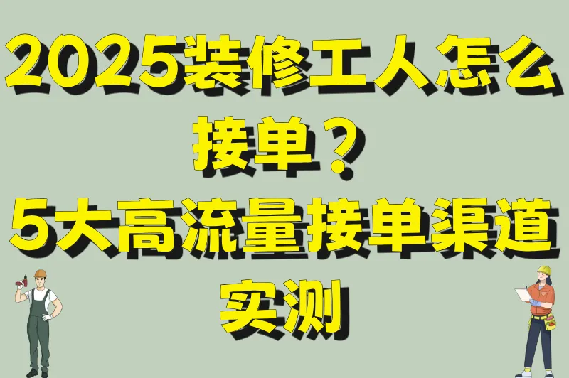 2025装修工人怎么接单?5大高流量接单渠道实测