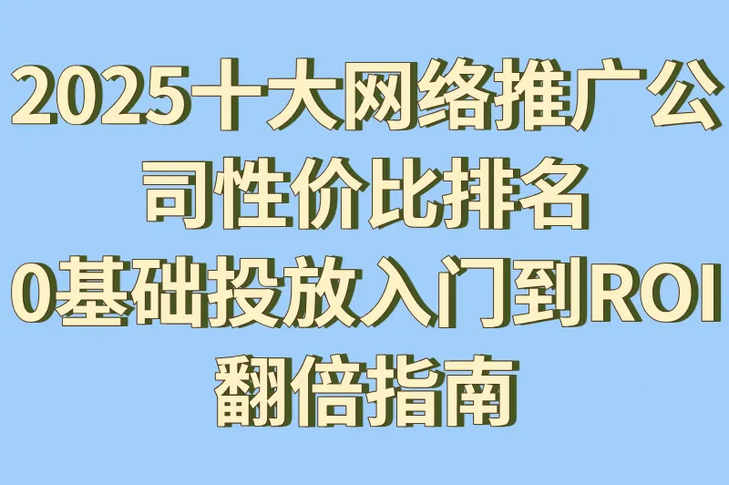 2025十大网络推广公司性价比排名:0基础投放入门到ROI翻倍指南