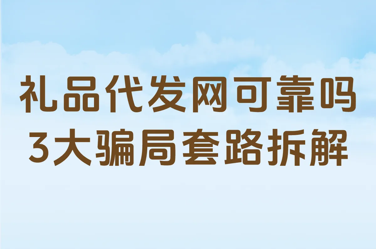 礼品代发网可靠吗?2025避坑指南:3大骗局套路拆解+正规平台判断标准
