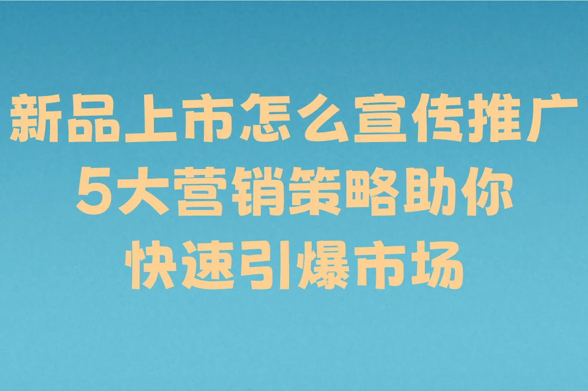 新品上市怎么宣传推广全攻略:5大营销策略助你快速引爆市场