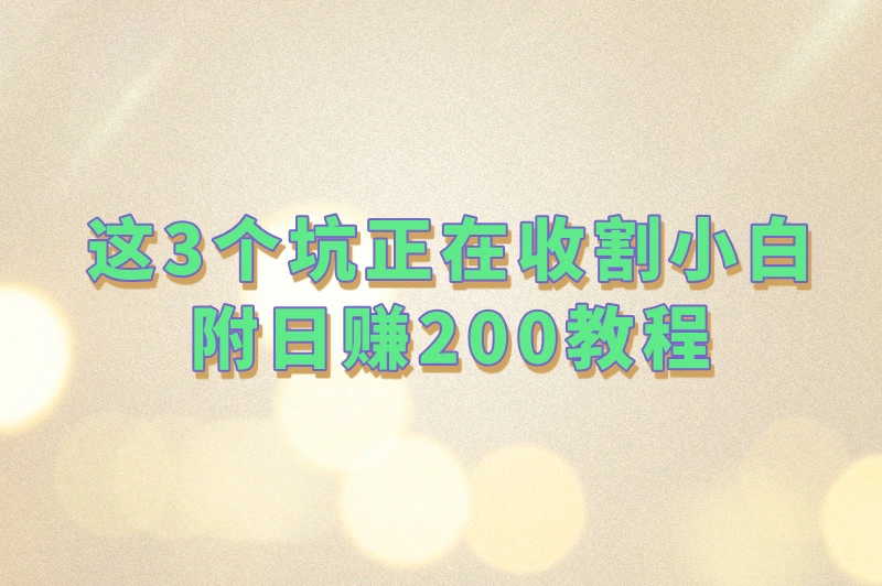 这3个坑正在收割小白,附日赚200教程