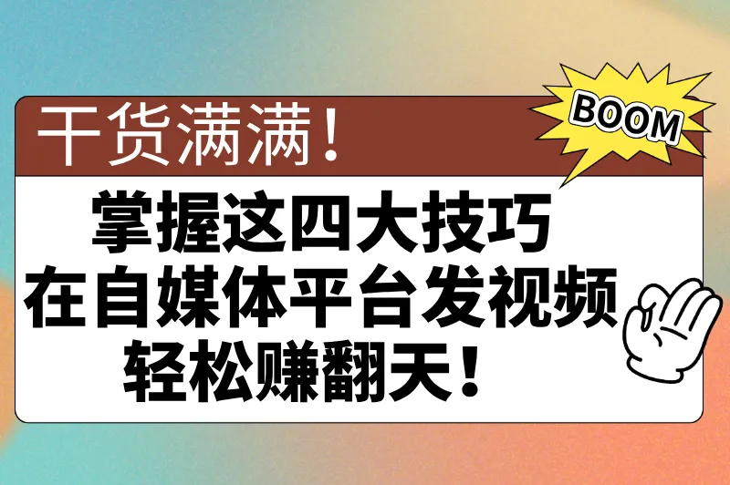 干货满满！掌握这四大技巧，在自媒体平台发视频轻松赚翻天！