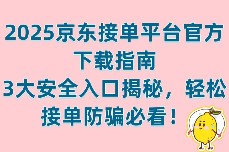 2025京东接单平台官方下载入口!认准这3个渠道防骗