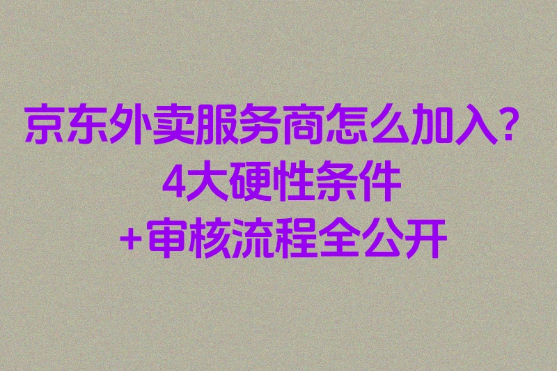 京东外卖服务商怎么加入的?入驻攻略:条件/费用/资质全解析