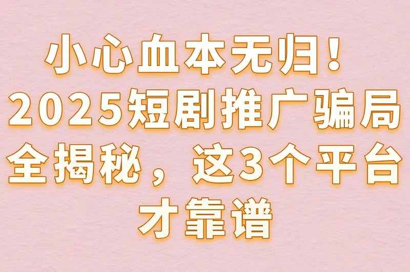 短剧推广赚钱是骗局吗?揭秘2025最新骗局+3款真实赚钱软件