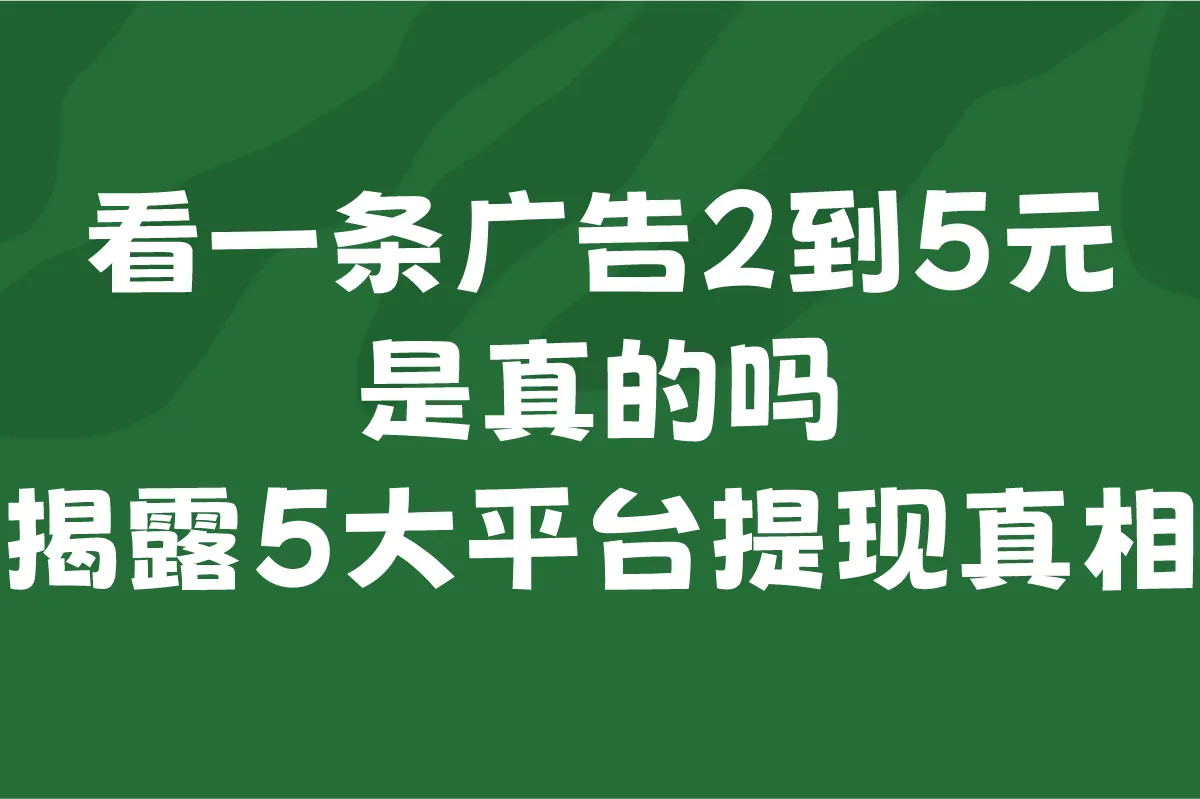 2025看一条广告2到5元是真的吗?揭露5大平台提现真相(附日赚100+方案)