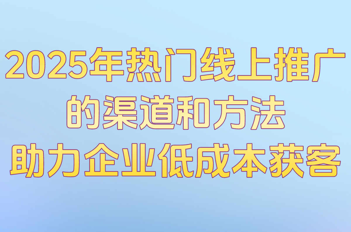 2025企业线上推广的10大渠道和方法!中小企业低成本获客全攻略