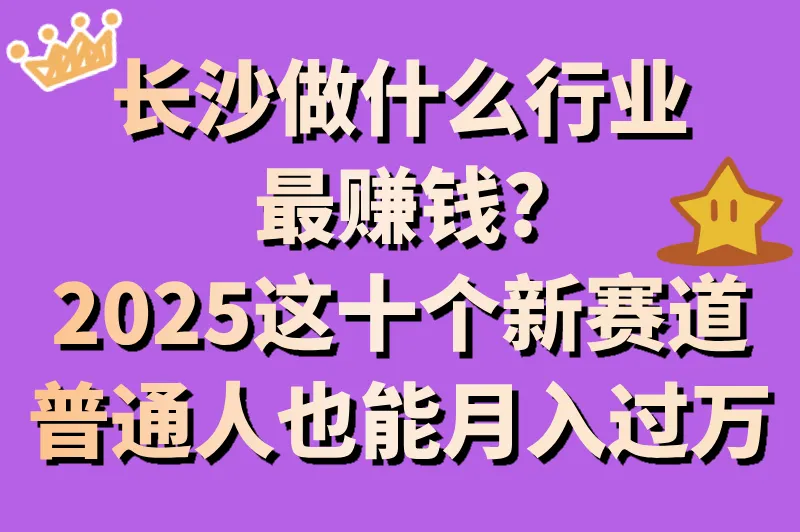 长沙做什么行业最赚钱?2025这十个新赛道普通人也能月入过万