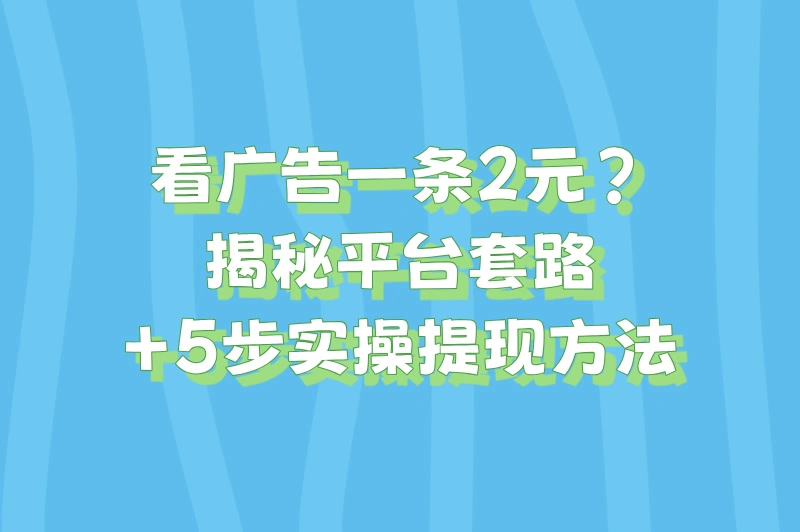 2025看广告一条2元是真的吗?5步实操提现方法+避坑指南