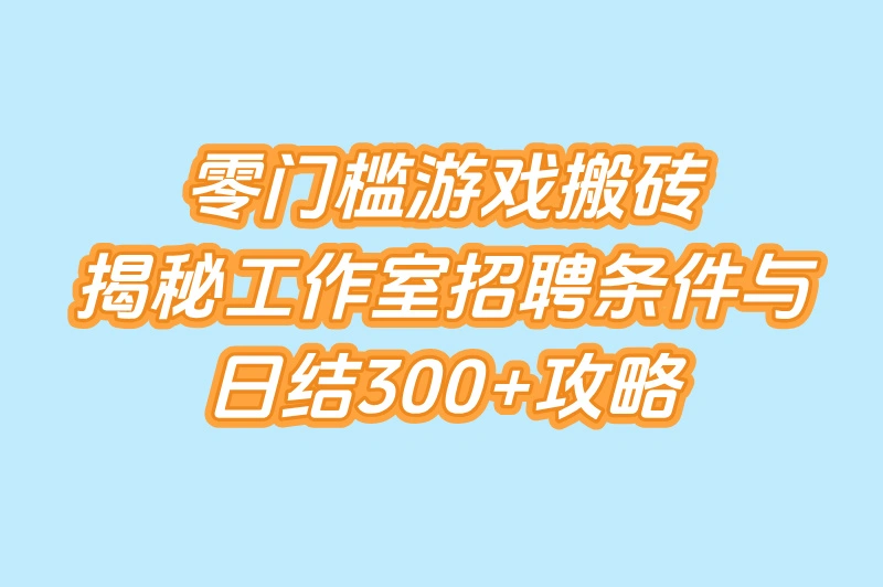 零门槛游戏搬砖，揭秘工作室招聘条件与日结300+攻略