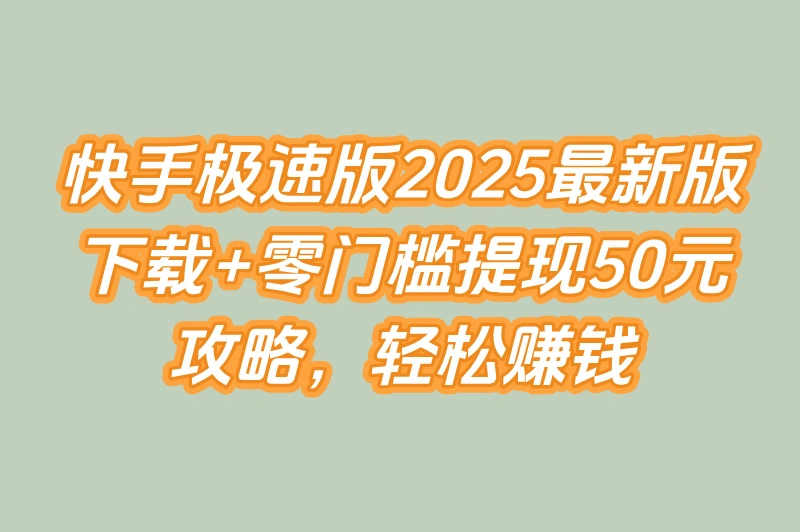 快手极速版赚钱领现金官方版2025最新下载!零门槛提现50元教程
