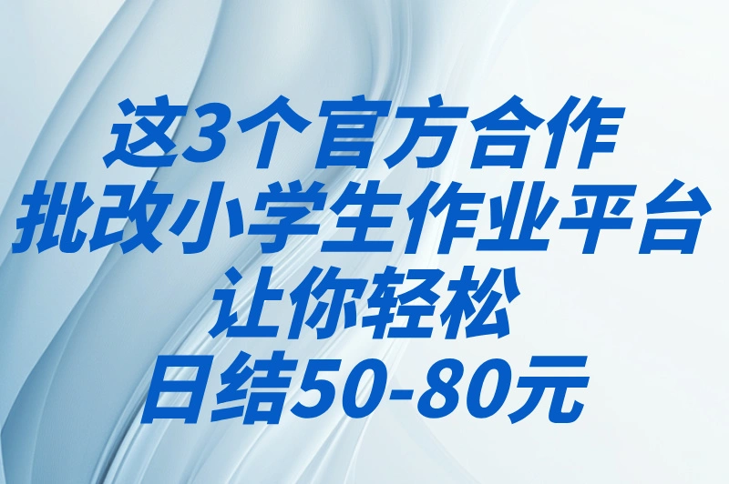批改小学生作业兼职防坑指南:认准这3个官方合作平台!日结50-80元实测