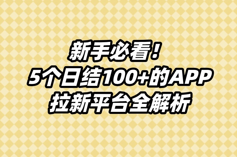 新手必看！5个日结100+的APP拉新平台全解析