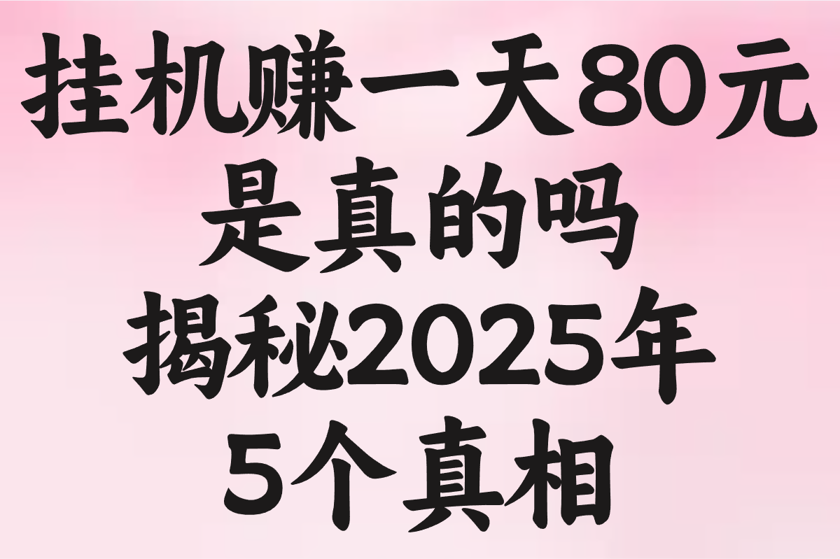 挂机赚一天80元是真的吗?揭秘2025年5个真相(附防骗技巧)