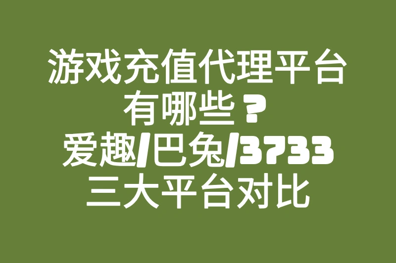 游戏充值代理平台有哪些？爱趣/巴兔/3733三大平台对比
