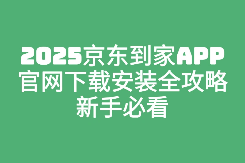 2025京东到家app官网下载入口在哪?新手必看安全安装教程