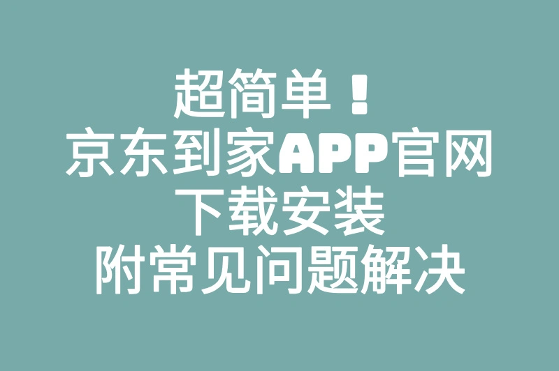 超简单!京东到家APP官网下载安装,附常见问题解决