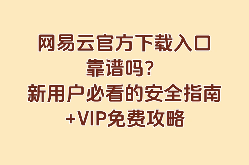 网易云官方下载入口安全吗?认准官网标识+新用户VIP免费领取攻略
