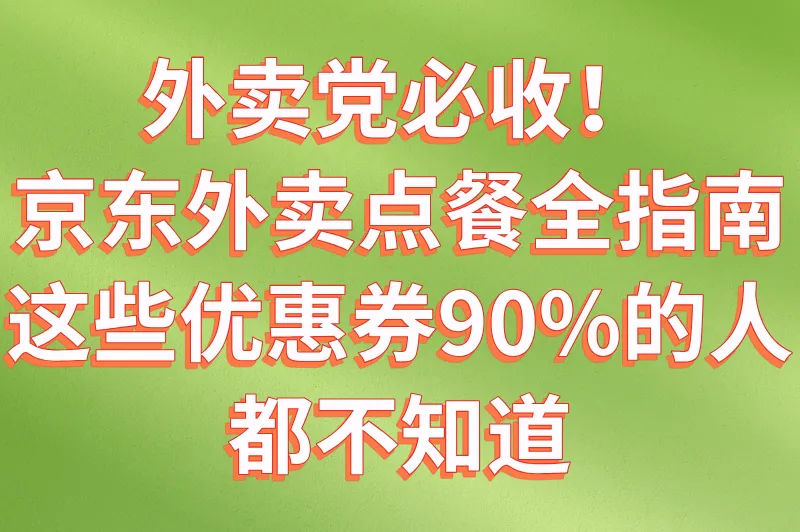 外卖党必收!京东外卖点餐全指南,这些优惠券90%的人都不知道