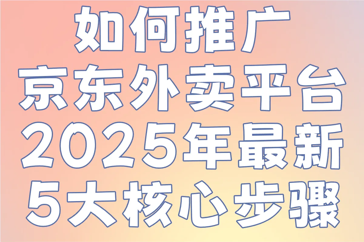 如何推广京东外卖平台?2025年最新5大核心步骤+地推推广平台