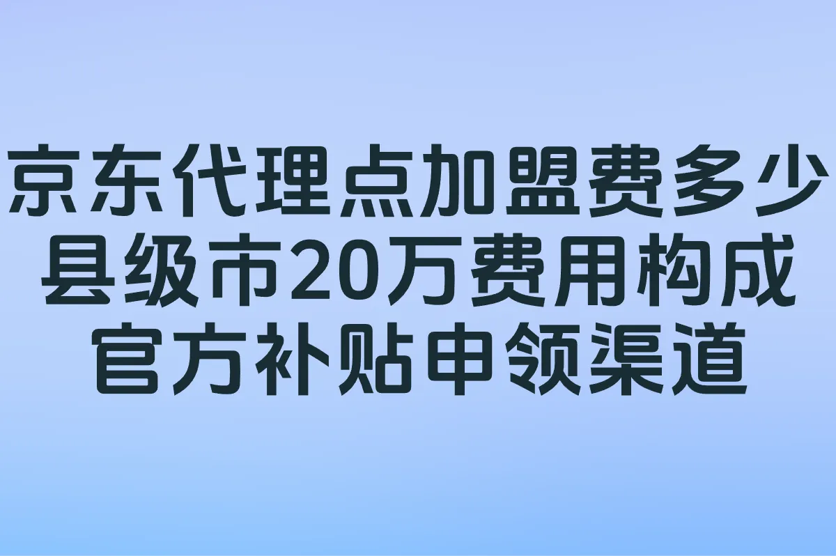 京东代理点加盟费多少?县级市20万费用构成+官方补贴申领渠道曝光