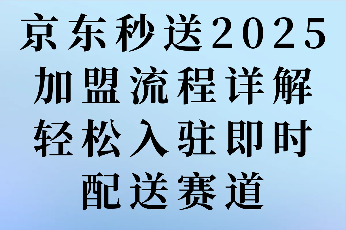 京东秒送怎么加盟?揭秘2025最新加盟条件+费用清单