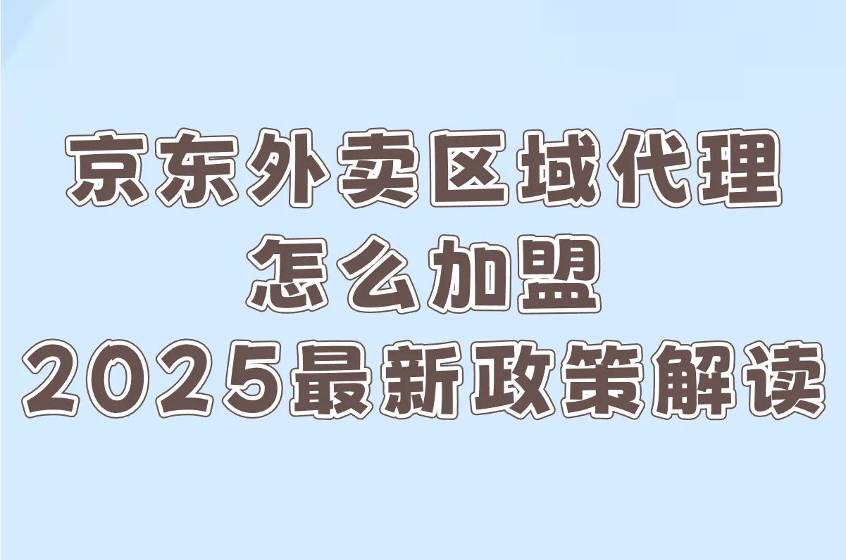 京东外卖区域代理怎么加盟?2025最新政策解读+第三方平台申请入口全流程