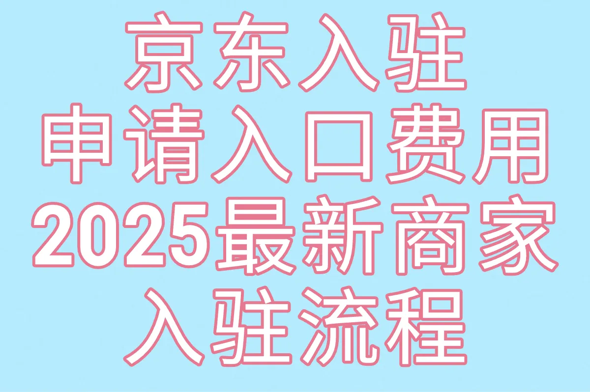 京东入驻申请入口费用多少?2025最新商家入驻流程+具体费用