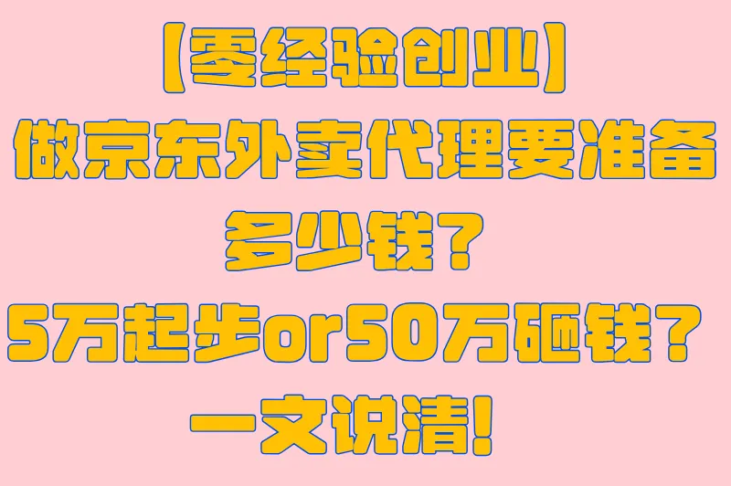 【零经验创业】做京东外卖代理要准备多少钱？5万起步or50万砸钱？一文说清！